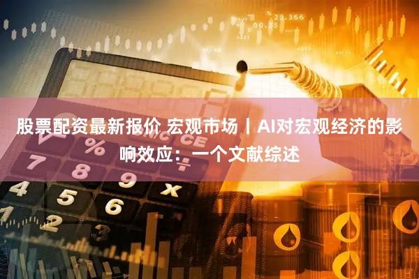 股票配资最新报价 宏观市场丨AI对宏观经济的影响效应：一个文献综述