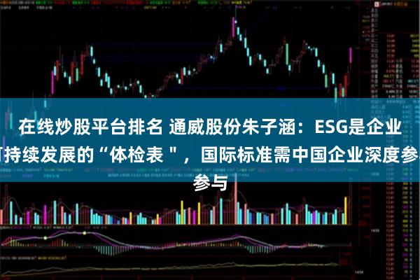 在线炒股平台排名 通威股份朱子涵：ESG是企业可持续发展的“体检表＂，国际标准需中国企业深度参与