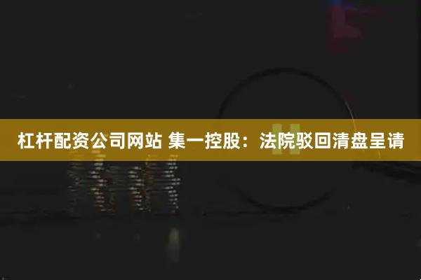 杠杆配资公司网站 集一控股：法院驳回清盘呈请