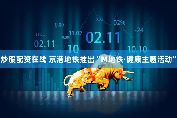 炒股配资在线 京港地铁推出“M地铁·健康主题活动”