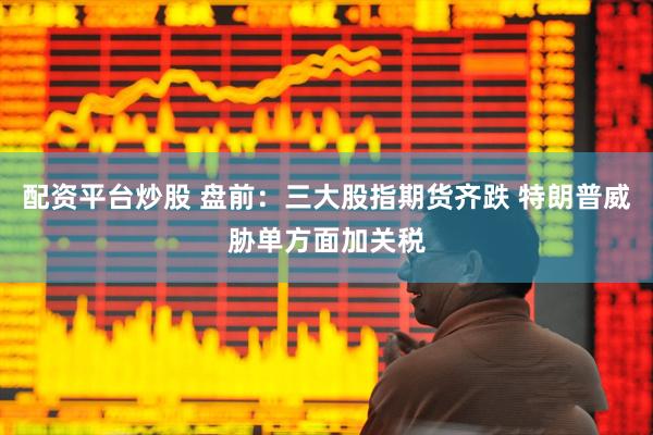 配资平台炒股 盘前：三大股指期货齐跌 特朗普威胁单方面加关税