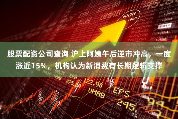股票配资公司查询 沪上阿姨午后逆市冲高，一度涨近15%，机构认为新消费有长期逻辑支撑