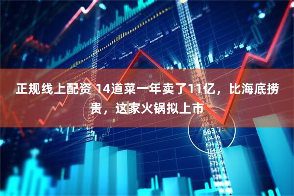 正规线上配资 14道菜一年卖了11亿，比海底捞贵，这家火锅拟上市