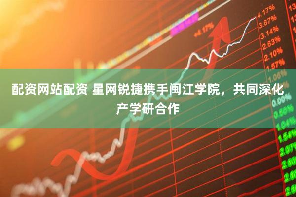 配资网站配资 星网锐捷携手闽江学院，共同深化产学研合作