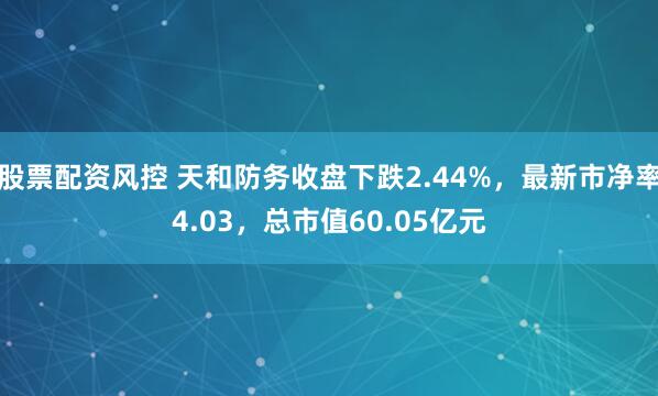股票配资风控 天和防务收盘下跌2.44%，最新市净率4.03，总市值60.05亿元