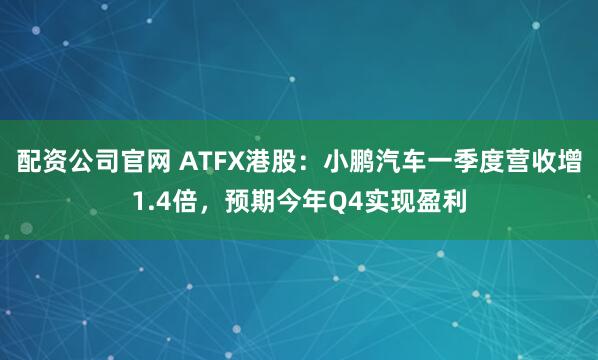配资公司官网 ATFX港股：小鹏汽车一季度营收增1.4倍，预期今年Q4实现盈利