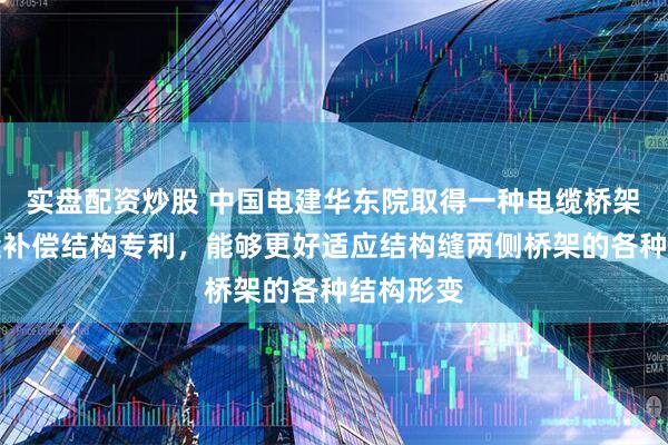 实盘配资炒股 中国电建华东院取得一种电缆桥架过结构缝补偿结构专利，能够更好适应结构缝两侧桥架的各种结构形变