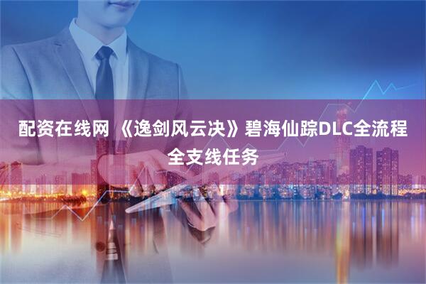 配资在线网 《逸剑风云决》碧海仙踪DLC全流程全支线任务