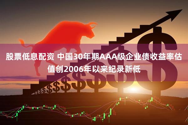 股票低息配资 中国30年期AAA级企业债收益率估值创2006年以来纪录新低