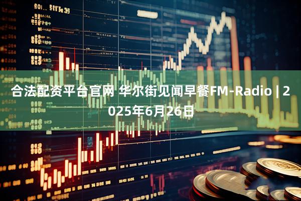 合法配资平台官网 华尔街见闻早餐FM-Radio | 2025年6月26日