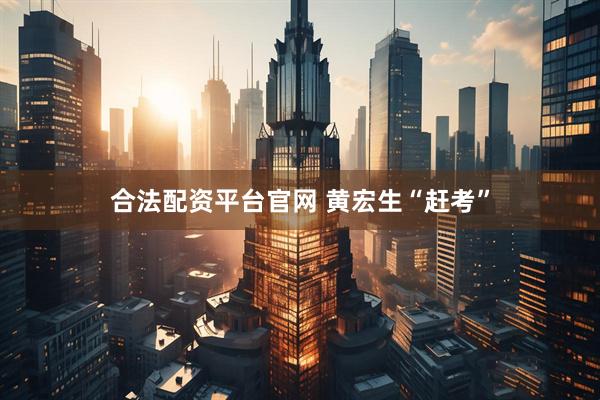 合法配资平台官网 黄宏生“赶考”