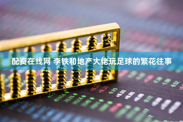 配资在线网 李铁和地产大佬玩足球的繁花往事