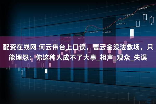 配资在线网 何云伟台上口误，曹云金没法救场，只能埋怨：你这种人成不了大事_相声_观众_失误