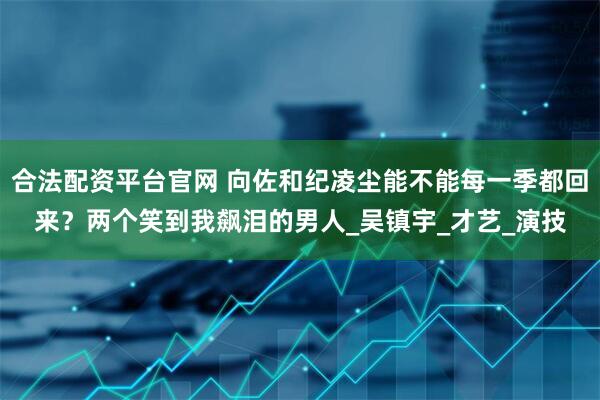 合法配资平台官网 向佐和纪凌尘能不能每一季都回来？两个笑到我飙泪的男人_吴镇宇_才艺_演技