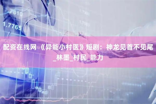 配资在线网 《异能小村医》短剧：神龙见首不见尾_林墨_村民_能力