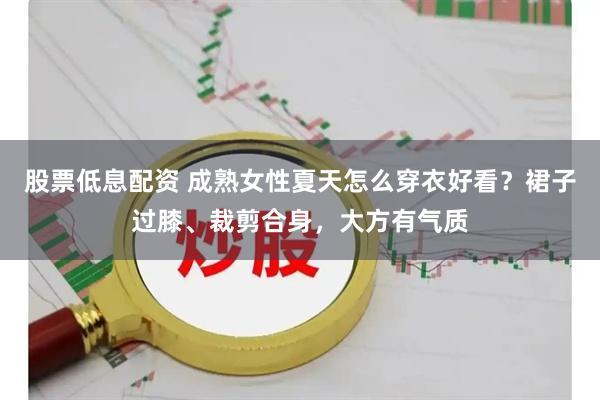 股票低息配资 成熟女性夏天怎么穿衣好看？裙子过膝、裁剪合身，大方有气质