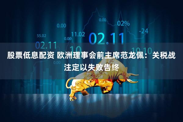 股票低息配资 欧洲理事会前主席范龙佩：关税战注定以失败告终
