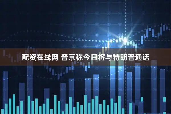 配资在线网 普京称今日将与特朗普通话