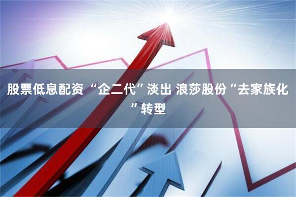 股票低息配资 “企二代”淡出 浪莎股份“去家族化”转型