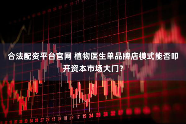 合法配资平台官网 植物医生单品牌店模式能否叩开资本市场大门？
