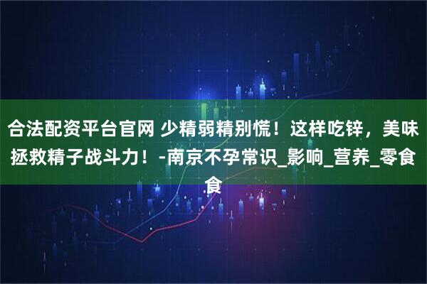 合法配资平台官网 少精弱精别慌！这样吃锌，美味拯救精子战斗力！-南京不孕常识_影响_营养_零食