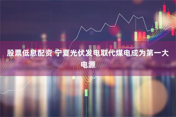 股票低息配资 宁夏光伏发电取代煤电成为第一大电源