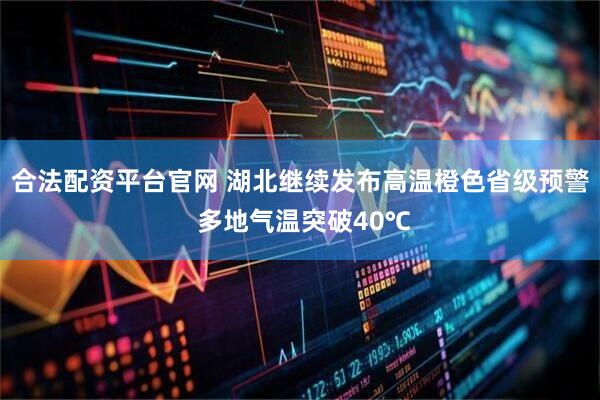 合法配资平台官网 湖北继续发布高温橙色省级预警 多地气温突破40℃