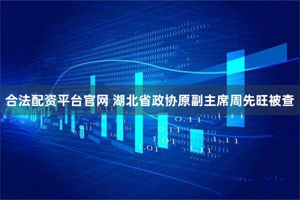 合法配资平台官网 湖北省政协原副主席周先旺被查