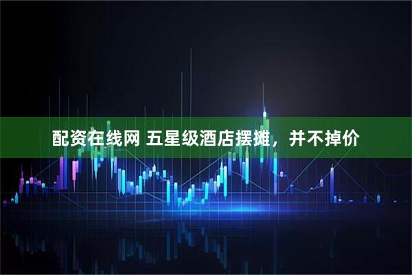 配资在线网 五星级酒店摆摊，并不掉价