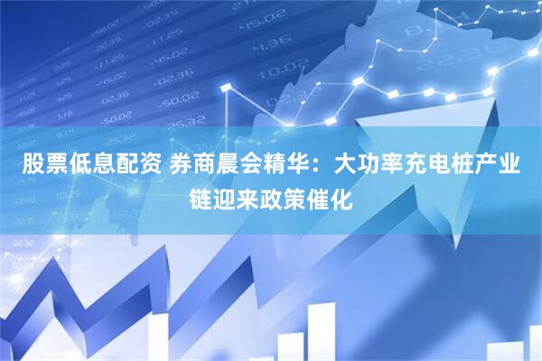 股票低息配资 券商晨会精华：大功率充电桩产业链迎来政策催化