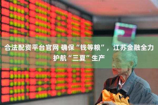 合法配资平台官网 确保“钱等粮”，江苏金融全力护航“三夏”生产