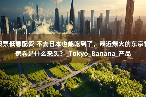 股票低息配资 不去日本也能吃到了，最近爆火的东京香蕉卷是什么来头？_Tokyo_Banana_产品