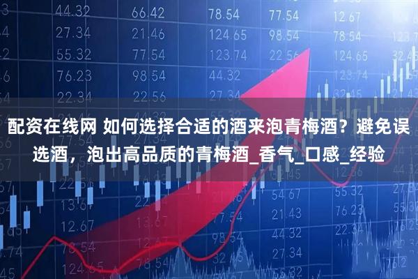 配资在线网 如何选择合适的酒来泡青梅酒？避免误选酒，泡出高品质的青梅酒_香气_口感_经验