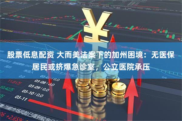 股票低息配资 大而美法案下的加州困境：无医保居民或挤爆急诊室，公立医院承压