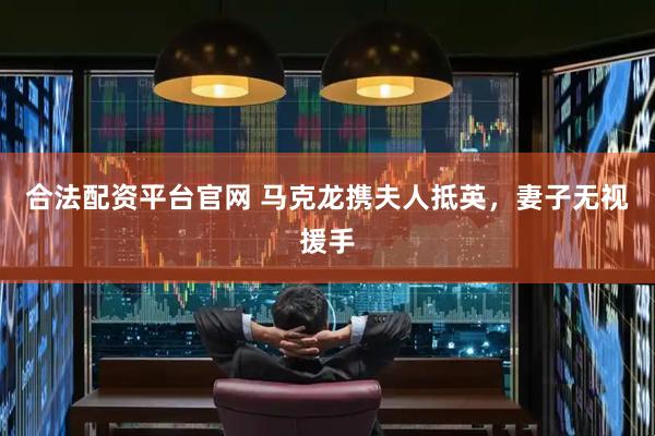 合法配资平台官网 马克龙携夫人抵英，妻子无视援手