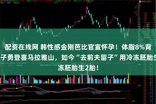 配资在线网 韩性感金刚芭比官宣怀孕！体脂8%背6岁长子勇登喜马拉雅山，如今“去前夫留子”用冷冻胚胎生2胎！