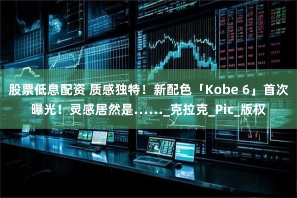 股票低息配资 质感独特！新配色「Kobe 6」首次曝光！灵感居然是……_克拉克_Pic_版权