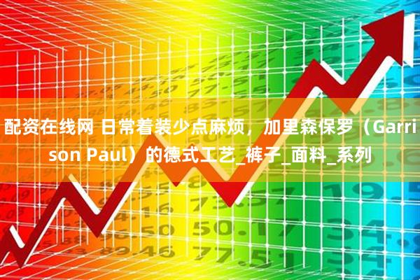 配资在线网 日常着装少点麻烦，加里森保罗（Garrison Paul）的德式工艺_裤子_面料_系列