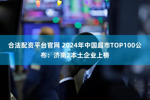 合法配资平台官网 2024年中国超市TOP100公布：济南2本土企业上榜