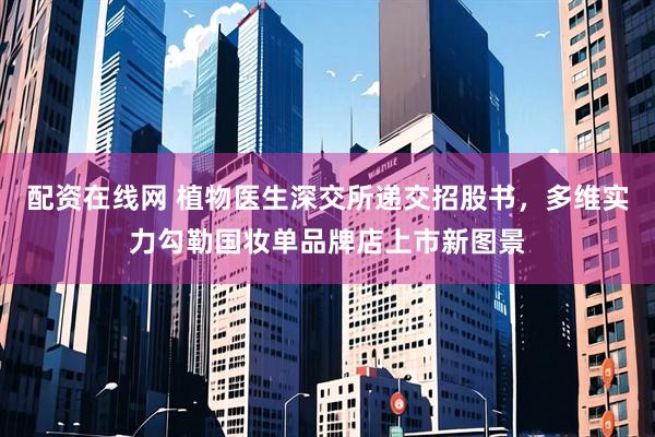 配资在线网 植物医生深交所递交招股书，多维实力勾勒国妆单品牌店上市新图景