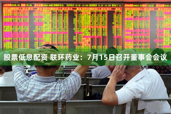 股票低息配资 联环药业：7月15日召开董事会会议