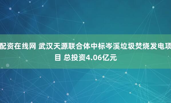 配资在线网 武汉天源联合体中标岑溪垃圾焚烧发电项目 总投资4.06亿元
