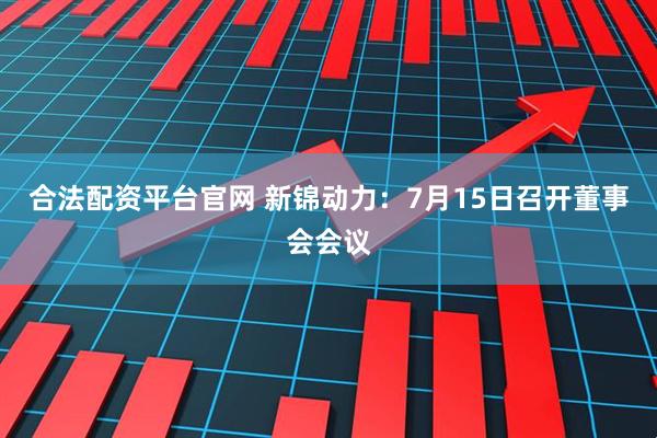 合法配资平台官网 新锦动力：7月15日召开董事会会议