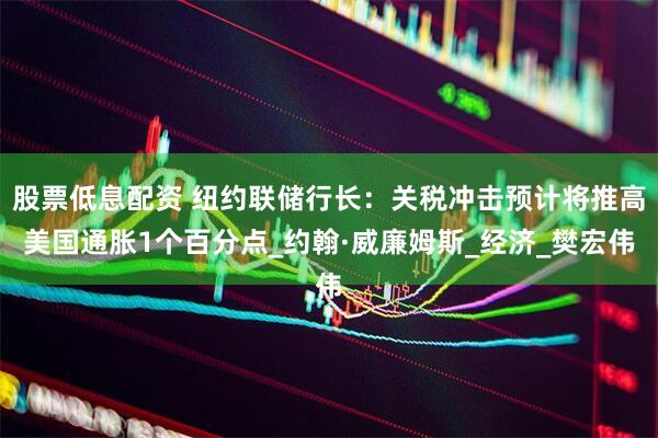 股票低息配资 纽约联储行长：关税冲击预计将推高美国通胀1个百分点_约翰·威廉姆斯_经济_樊宏伟