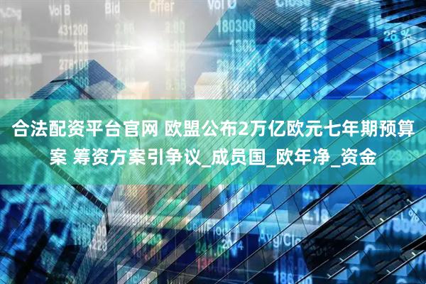合法配资平台官网 欧盟公布2万亿欧元七年期预算案 筹资方案引争议_成员国_欧年净_资金