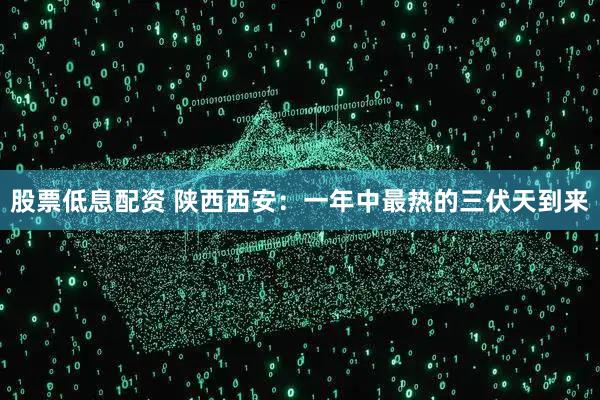 股票低息配资 陕西西安：一年中最热的三伏天到来