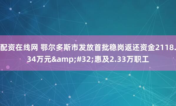 配资在线网 鄂尔多斯市发放首批稳岗返还资金2118.34万元&#32;惠及2.33万职工