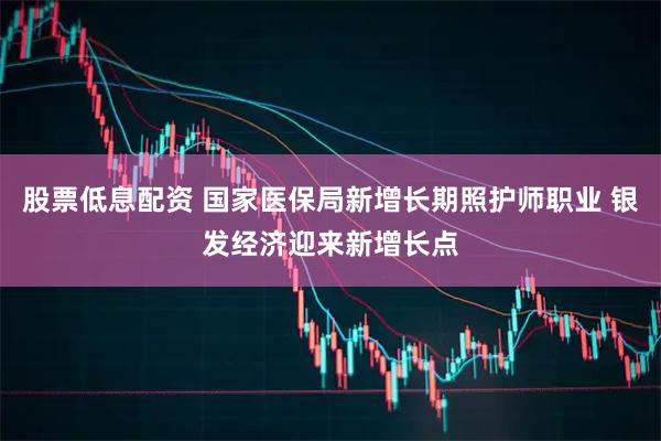 股票低息配资 国家医保局新增长期照护师职业 银发经济迎来新增长点