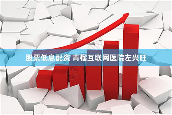 股票低息配资 青榴互联网医院左兴旺
