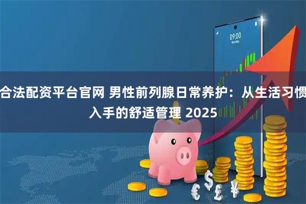 合法配资平台官网 男性前列腺日常养护：从生活习惯入手的舒适管理 2025